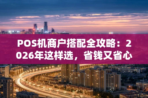 POS机商户搭配全攻略：2026年这样选，省钱又省心