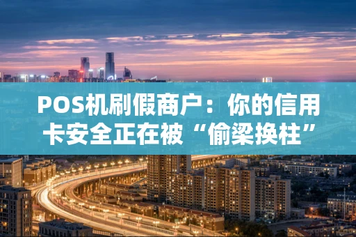 POS机刷假商户：你的信用卡安全正在被“偷梁换柱”