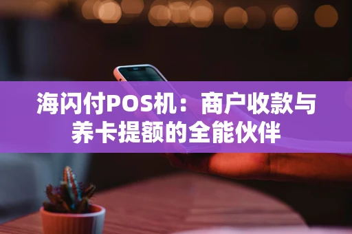 海闪付POS机：商户收款与养卡提额的全能伙伴