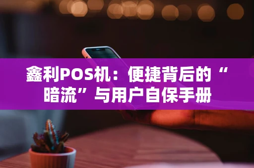 鑫利POS机：便捷背后的“暗流”与用户自保手册