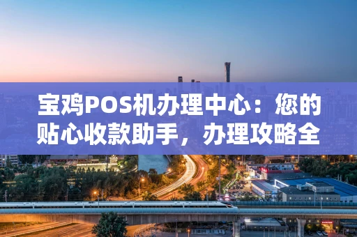 宝鸡POS机办理中心：您的贴心收款助手，办理攻略全解析