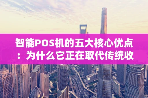 智能POS机的五大核心优点：为什么它正在取代传统收银？