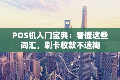 POS机入门宝典:看懂这些词汇,刷卡收款不迷糊 POS机入门宝典:看懂这些词汇,刷卡收款不迷糊