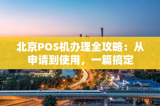 北京POS机办理全攻略：从申请到使用，一篇搞定
