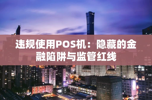 违规使用POS机:隐藏的金融陷阱与监管红线 违规使用POS机:隐藏的金融陷阱与监管红线