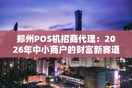 郑州POS机招商代理：2026年中小商户的财富新赛道，你真的了解吗？