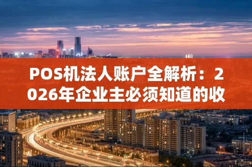 POS机法人账户全解析：2026年企业主必须知道的收款门道