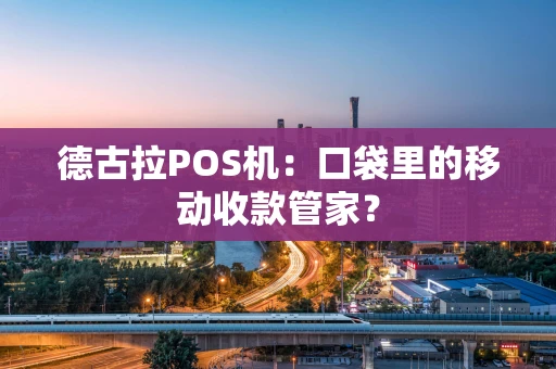 德古拉POS机:口袋里的移动收款管家? 德古拉POS机:口袋里的移动收款管家?