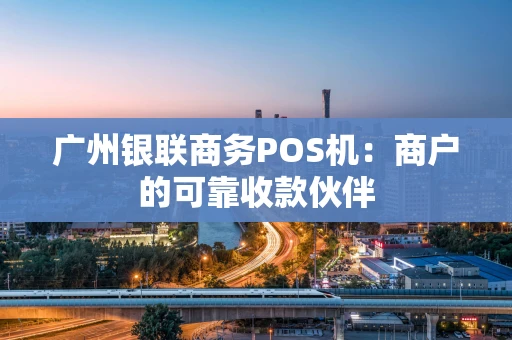 广州银联商务POS机：商户的可靠收款伙伴