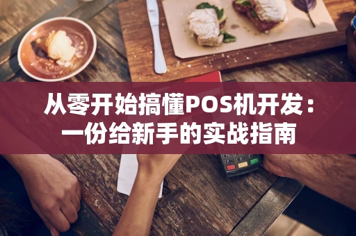 从零开始搞懂POS机开发：一份给新手的实战指南