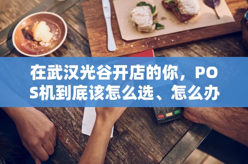 在武汉光谷开店的你，POS机到底该怎么选、怎么办？