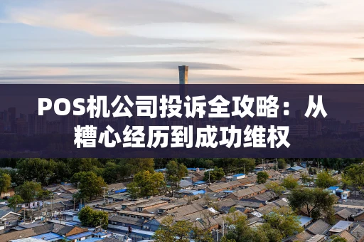 POS机公司投诉全攻略:从糟心经历到成功维权 POS机公司投诉全攻略:从糟心经历到成功维权