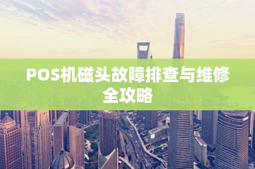POS机磁头故障排查与维修全攻略 POS机磁头故障排查与维修全攻略