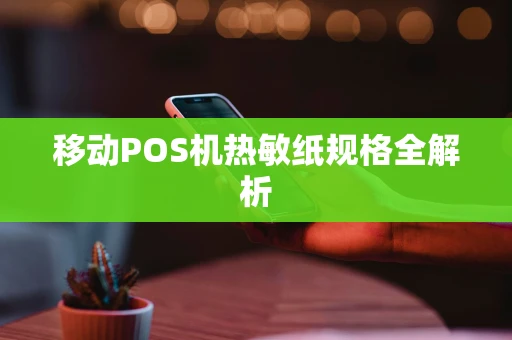 移动POS机热敏纸规格全解析 移动POS机热敏纸规格全解析