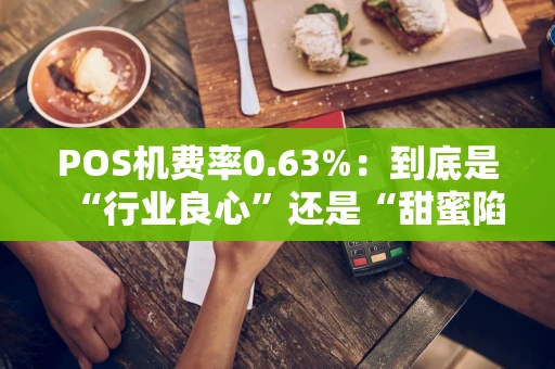 POS机费率0.63%：到底是“行业良心”还是“甜蜜陷阱”？