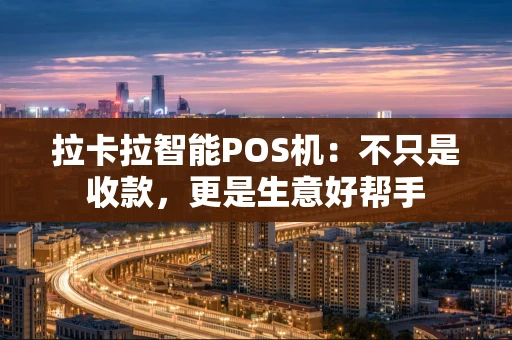 拉卡拉智能POS机：不只是收款，更是生意好帮手