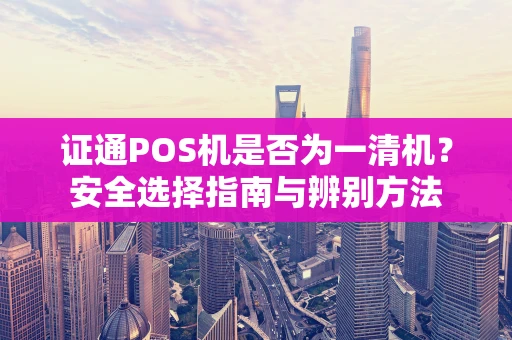 证通POS机是否为一清机？安全选择指南与辨别方法