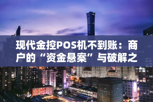 现代金控POS机不到账：商户的“资金悬案”与破解之道