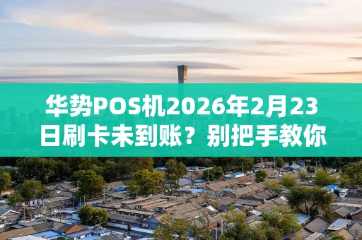 华势POS机2026年2月23日刷卡未到账？别把手教你排查！