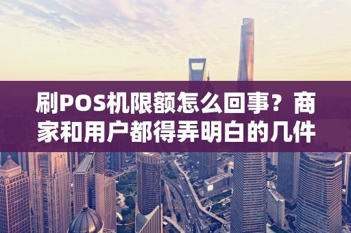 刷POS机限额怎么回事?商家和用户都得弄明白的几件事 刷POS机限额怎么回事?商家和用户都得弄明白的几件事