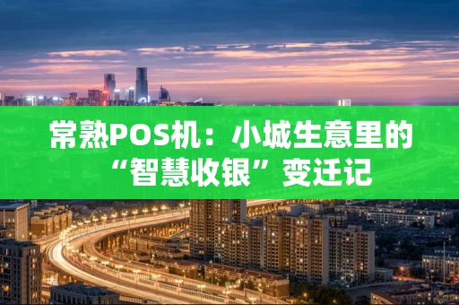 常熟POS机：小城生意里的“智慧收银”变迁记