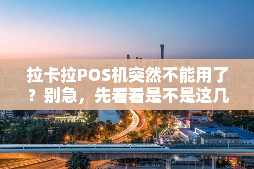 拉卡拉POS机突然不能用了？别急，先看看是不是这几个原因