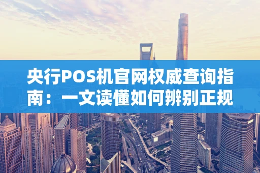 央行POS机官网权威查询指南：一文读懂如何辨别正规POS机