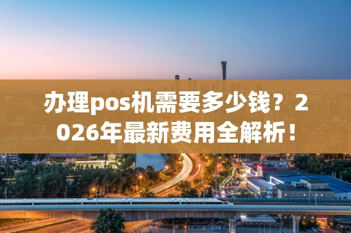办理pos机需要多少钱？2026年最新费用全解析！