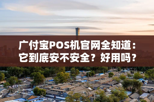 广付宝POS机官网全知道：它到底安不安全？好用吗？