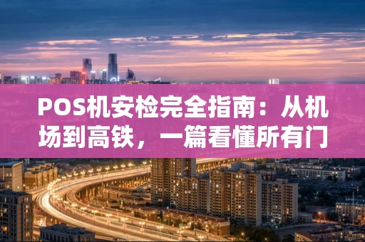 POS机安检完全指南：从机场到高铁，一篇看懂所有门道