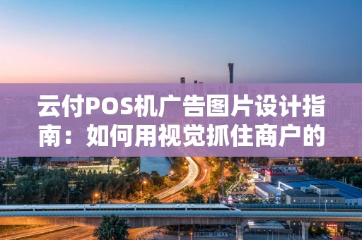 云付POS机广告图片设计指南：如何用视觉抓住商户的心？