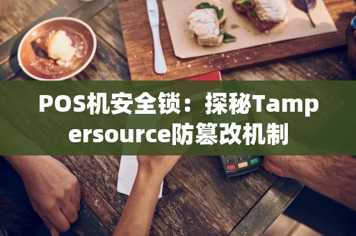 POS机安全锁：探秘Tampersource防篡改机制