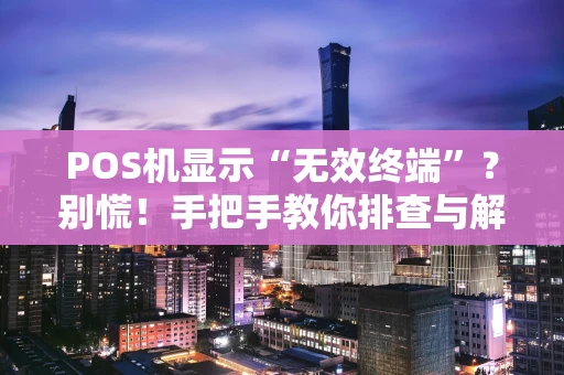 POS机显示“无效终端”？别慌！手把手教你排查与解决