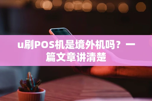 u刷POS机是境外机吗？一篇文章讲清楚