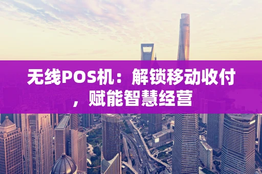 无线POS机：解锁移动收付，赋能智慧经营