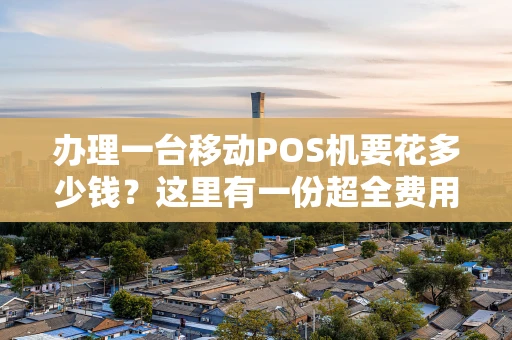 办理一台移动POS机要花多少钱？这里有一份超全费用清单