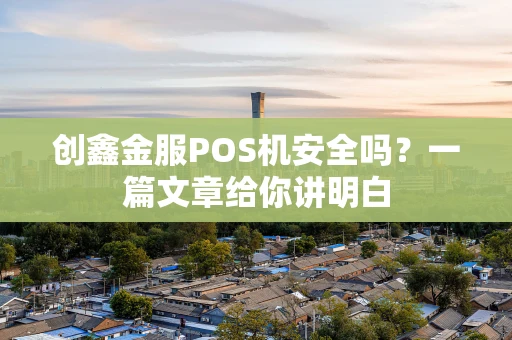 创鑫金服POS机安全吗？一篇文章给你讲明白
