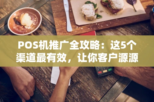 POS机推广全攻略：这5个渠道最有效，让你客户源源不断！