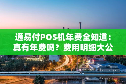 通易付POS机年费全知道：真有年费吗？费用明细大公开！