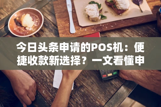 今日头条申请的POS机：便捷收款新选择？一文看懂申请与使用