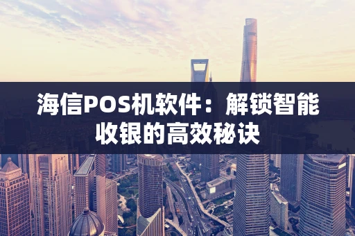海信POS机软件：解锁智能收银的高效秘诀