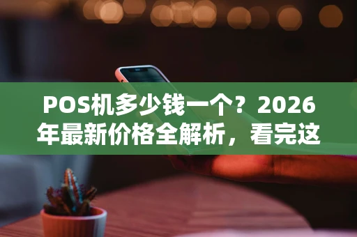 POS机多少钱一个？2026年最新价格全解析，看完这篇就懂了！