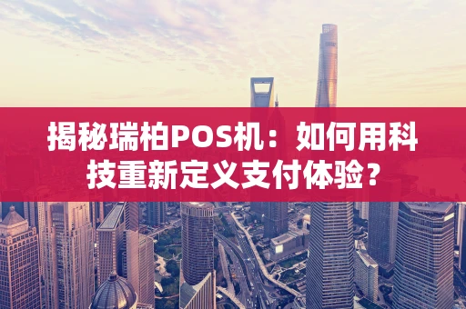 揭秘瑞柏POS机：如何用科技重新定义支付体验？