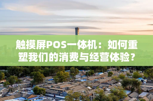 触摸屏POS一体机：如何重塑我们的消费与经营体验？