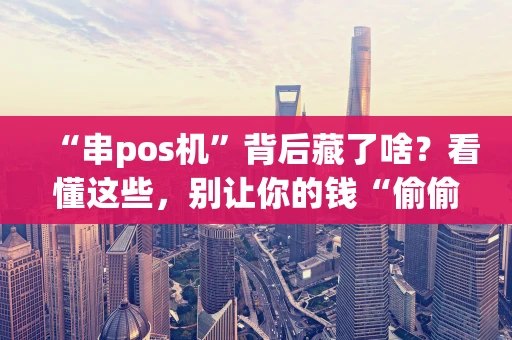 “串pos机”背后藏了啥？看懂这些，别让你的钱“偷偷溜走”
