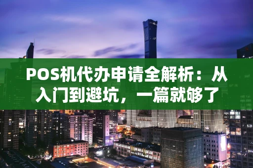 POS机代办申请全解析：从入门到避坑，一篇就够了