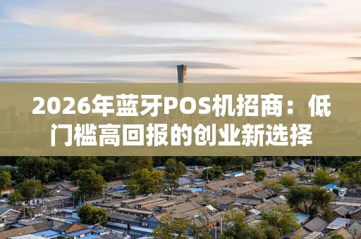 2026年蓝牙POS机招商：低门槛高回报的创业新选择