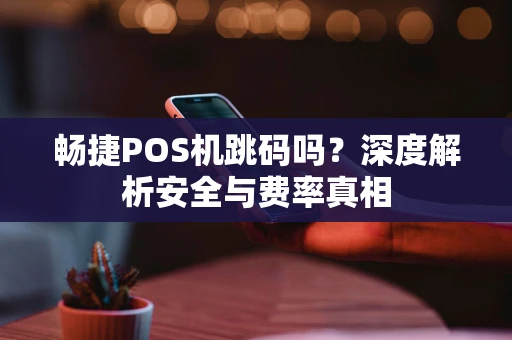 畅捷POS机跳码吗？深度解析安全与费率真相