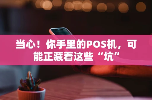 当心！你手里的POS机，可能正藏着这些“坑”