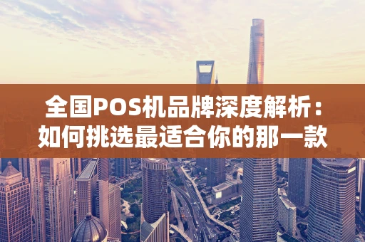 全国POS机品牌深度解析：如何挑选最适合你的那一款？